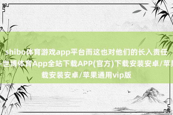 shibo体育游戏app平台而这也对他们的长入责任组成了挑战-世博体育App全站下载APP(官方)下载安装安卓/苹果通用vip版