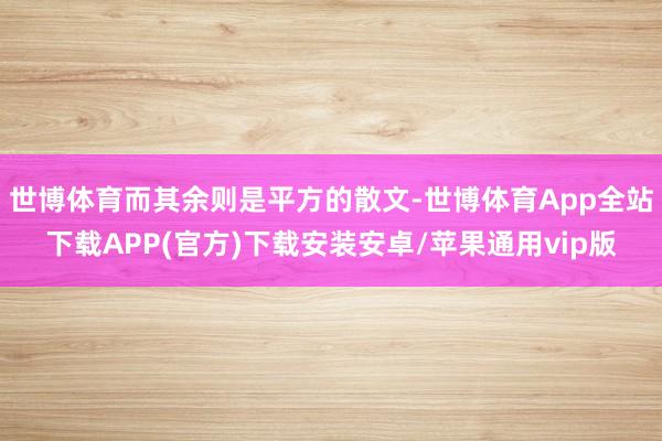 世博体育而其余则是平方的散文-世博体育App全站下载APP(官方)下载安装安卓/苹果通用vip版