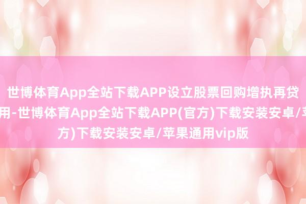 世博体育App全站下载APP设立股票回购增执再贷款货币策略器用-世博体育App全站下载APP(官方)下载安装安卓/苹果通用vip版