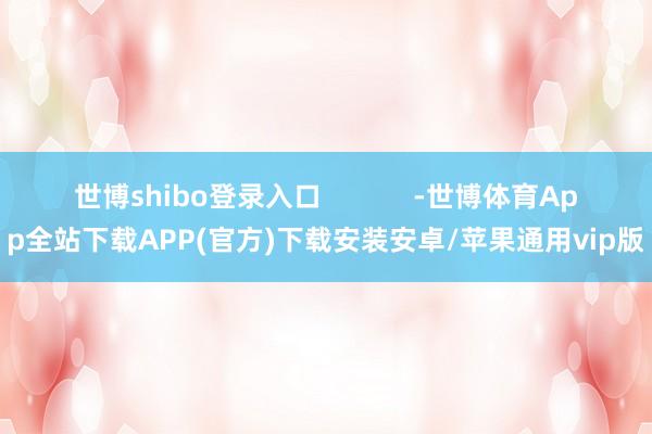 世博shibo登录入口            -世博体育App全站下载APP(官方)下载安装安卓/苹果通用vip版