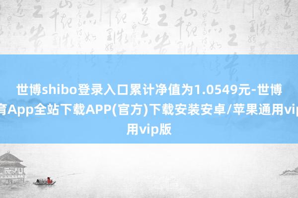 世博shibo登录入口累计净值为1.0549元-世博体育App全站下载APP(官方)下载安装安卓/苹果通用vip版