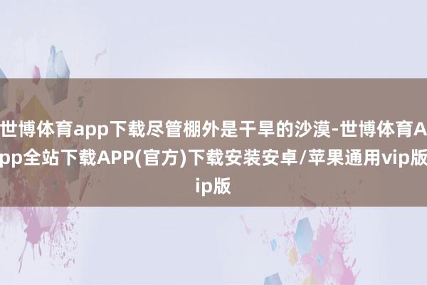 世博体育app下载尽管棚外是干旱的沙漠-世博体育App全站下载APP(官方)下载安装安卓/苹果通用vip版