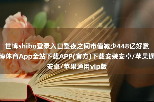 世博shibo登录入口整夜之间市值减少448亿好意思元-世博体育App全站下载APP(官方)下载安装安卓/苹果通用vip版