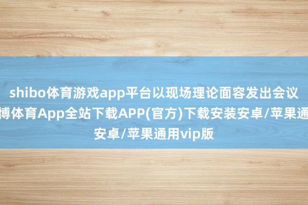 shibo体育游戏app平台以现场理论面容发出会议见知-世博体育App全站下载APP(官方)下载安装安卓/苹果通用vip版