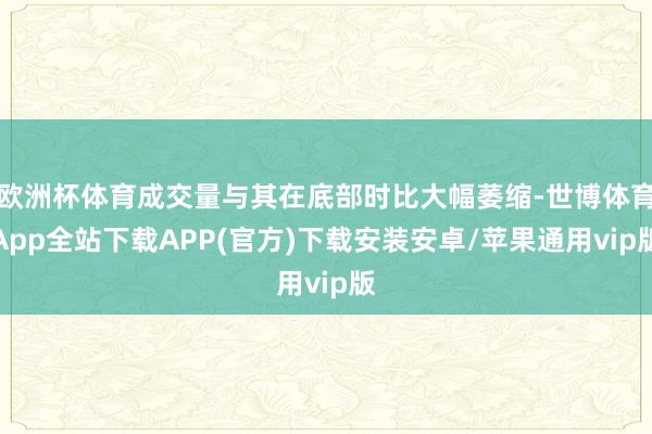 欧洲杯体育成交量与其在底部时比大幅萎缩-世博体育App全站下载APP(官方)下载安装安卓/苹果通用vip版