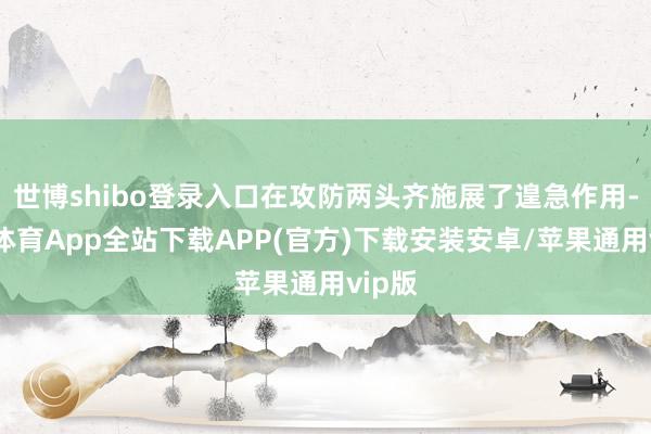 世博shibo登录入口在攻防两头齐施展了遑急作用-世博体育App全站下载APP(官方)下载安装安卓/苹果通用vip版