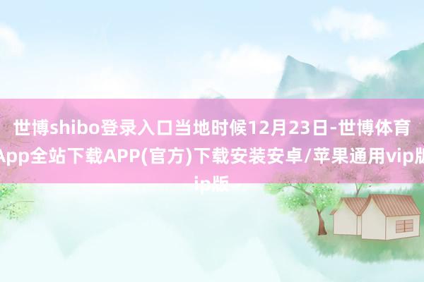 世博shibo登录入口当地时候12月23日-世博体育App全站下载APP(官方)下载安装安卓/苹果通用vip版