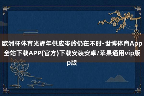 欧洲杯体育光辉年供应岑岭仍在不时-世博体育App全站下载APP(官方)下载安装安卓/苹果通用vip版