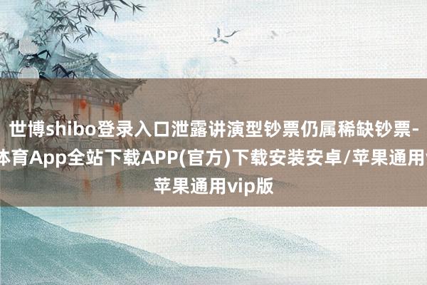 世博shibo登录入口泄露讲演型钞票仍属稀缺钞票-世博体育App全站下载APP(官方)下载安装安卓/苹果通用vip版