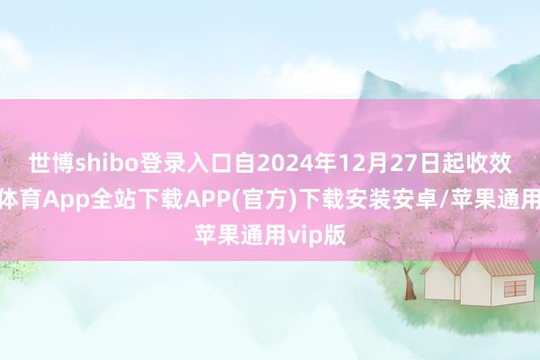 世博shibo登录入口自2024年12月27日起收效-世博体育App全站下载APP(官方)下载安装安卓/苹果通用vip版