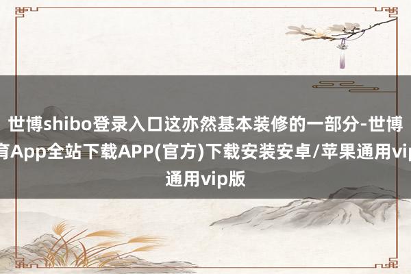 世博shibo登录入口这亦然基本装修的一部分-世博体育App全站下载APP(官方)下载安装安卓/苹果通用vip版