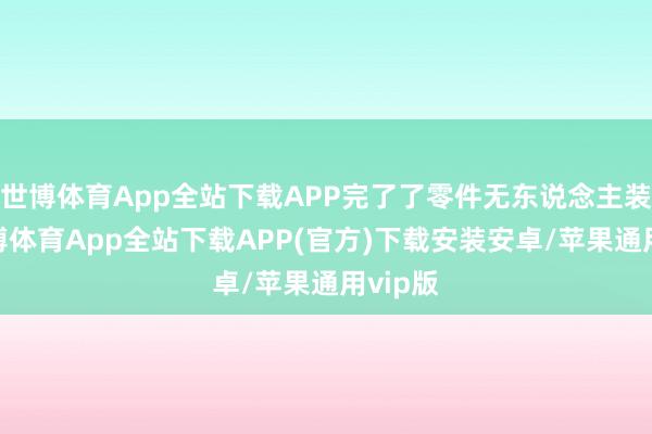 世博体育App全站下载APP完了了零件无东说念主装夹-世博体育App全站下载APP(官方)下载安装安卓/苹果通用vip版