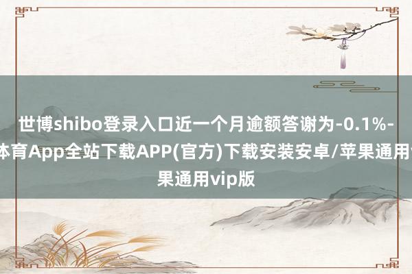世博shibo登录入口近一个月逾额答谢为-0.1%-世博体育App全站下载APP(官方)下载安装安卓/苹果通用vip版