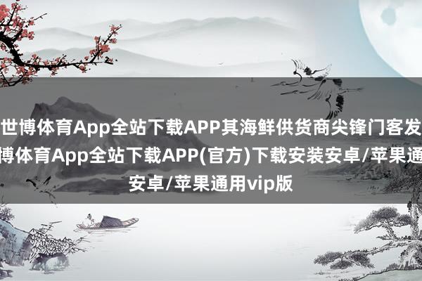 世博体育App全站下载APP其海鲜供货商尖锋门客发文称-世博体育App全站下载APP(官方)下载安装安卓/苹果通用vip版