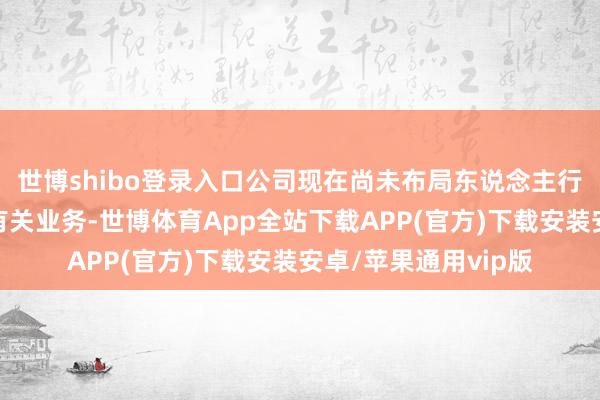 世博shibo登录入口公司现在尚未布局东说念主行机器东说念主限度有关业务-世博体育App全站下载APP(官方)下载安装安卓/苹果通用vip版