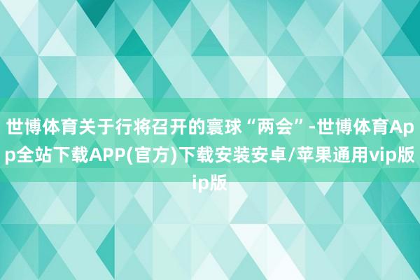 世博体育关于行将召开的寰球“两会”-世博体育App全站下载APP(官方)下载安装安卓/苹果通用vip版