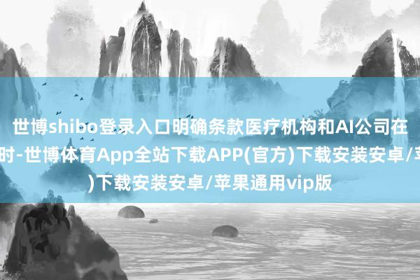 世博shibo登录入口明确条款医疗机构和AI公司在处理医疗数据时-世博体育App全站下载APP(官方)下载安装安卓/苹果通用vip版