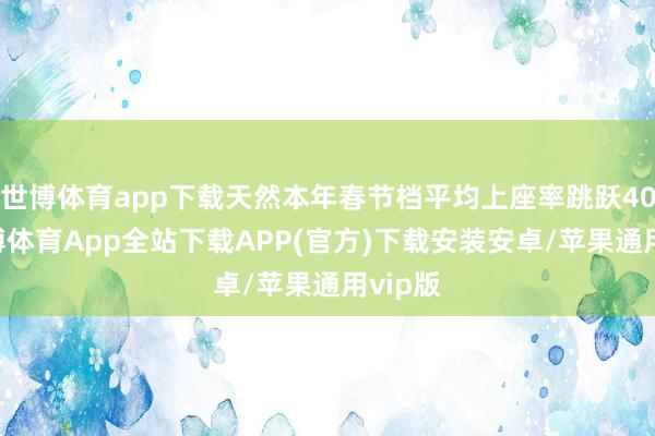 世博体育app下载天然本年春节档平均上座率跳跃40%-世博体育App全站下载APP(官方)下载安装安卓/苹果通用vip版