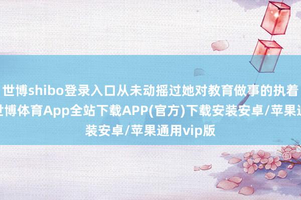 世博shibo登录入口从未动摇过她对教育做事的执着与追求-世博体育App全站下载APP(官方)下载安装安卓/苹果通用vip版