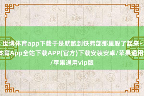 世博体育app下载于是就跑到铁弗部那里躲了起来-世博体育App全站下载APP(官方)下载安装安卓/苹果通用vip版