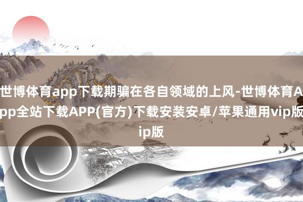 世博体育app下载期骗在各自领域的上风-世博体育App全站下载APP(官方)下载安装安卓/苹果通用vip版