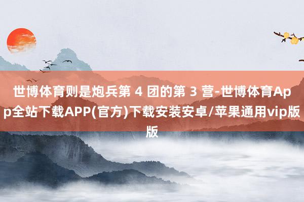 世博体育则是炮兵第 4 团的第 3 营-世博体育App全站下载APP(官方)下载安装安卓/苹果通用vip版