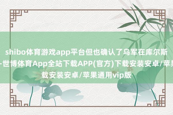 shibo体育游戏app平台但也确认了乌军在库尔斯克防地崩溃-世博体育App全站下载APP(官方)下载安装安卓/苹果通用vip版