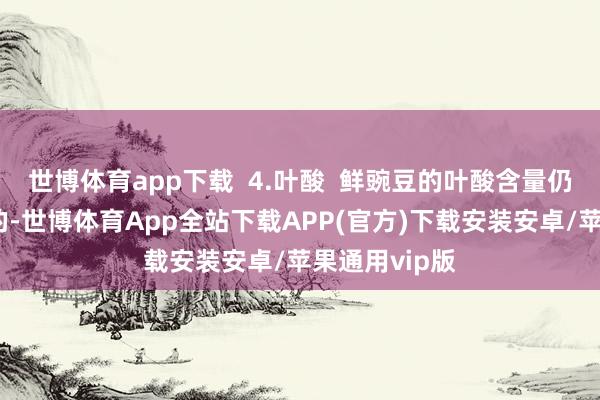 世博体育app下载  4.叶酸  鲜豌豆的叶酸含量仍是比较丰富的-世博体育App全站下载APP(官方)下载安装安卓/苹果通用vip版