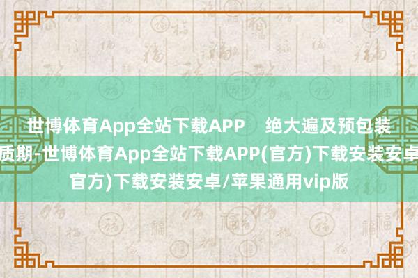 世博体育App全站下载APP    绝大遍及预包装食物需要标注保质期-世博体育App全站下载APP(官方)下载安装安卓/苹果通用vip版