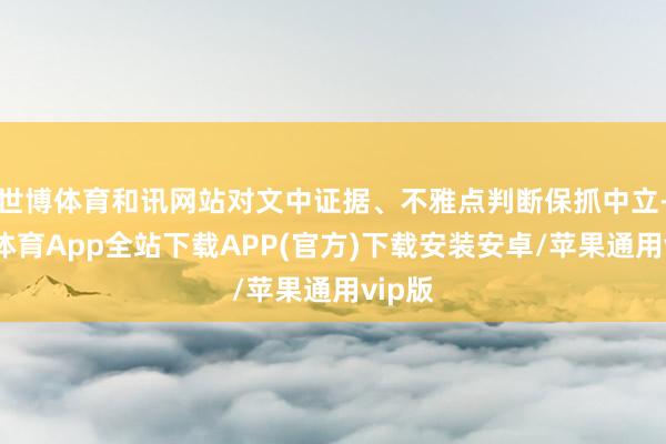 世博体育和讯网站对文中证据、不雅点判断保抓中立-世博体育App全站下载APP(官方)下载安装安卓/苹果通用vip版