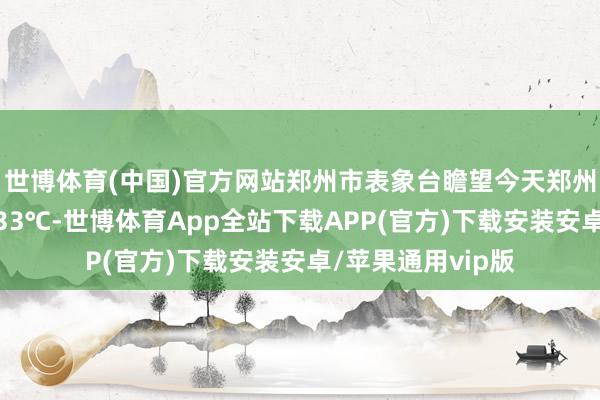 世博体育(中国)官方网站郑州市表象台瞻望今天郑州站最高气温将达33℃-世博体育App全站下载APP(官方)下载安装安卓/苹果通用vip版