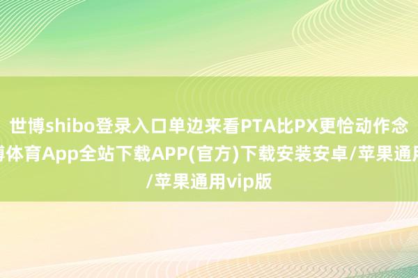 世博shibo登录入口单边来看PTA比PX更恰动作念空-世博体育App全站下载APP(官方)下载安装安卓/苹果通用vip版