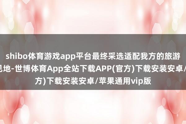 shibo体育游戏app平台最终采选适配我方的旅游居品和旅行主见地-世博体育App全站下载APP(官方)下载安装安卓/苹果通用vip版