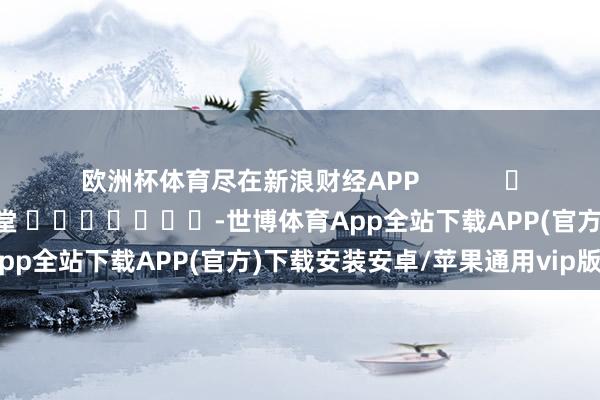 欧洲杯体育尽在新浪财经APP            						株连裁剪：刘亮堂 							-世博体育App全站下载APP(官方)下载安装安卓/苹果通用vip版
