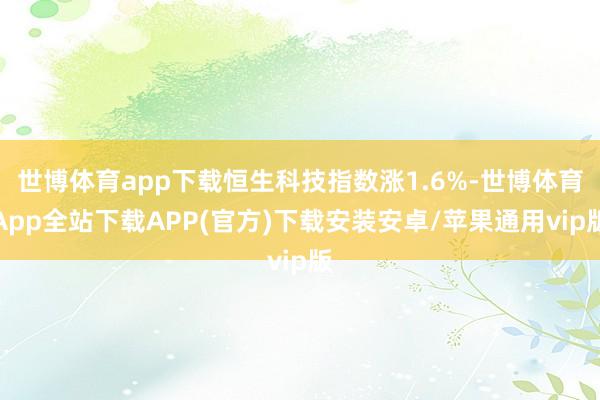 世博体育app下载恒生科技指数涨1.6%-世博体育App全站下载APP(官方)下载安装安卓/苹果通用vip版