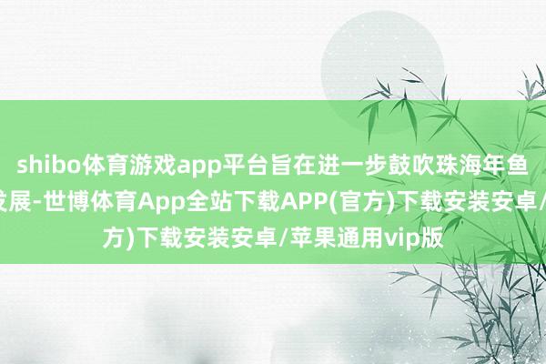 shibo体育游戏app平台旨在进一步鼓吹珠海年鱼产业的高质料发展-世博体育App全站下载APP(官方)下载安装安卓/苹果通用vip版