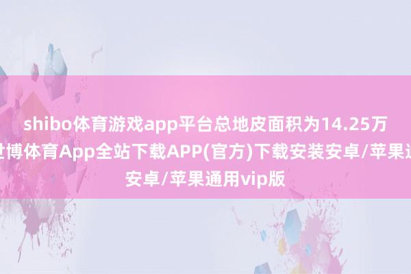 shibo体育游戏app平台总地皮面积为14.25万浅近米-世博体育App全站下载APP(官方)下载安装安卓/苹果通用vip版