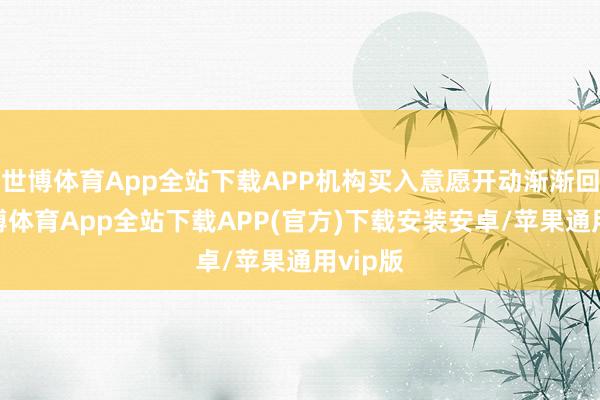 世博体育App全站下载APP机构买入意愿开动渐渐回升-世博体育App全站下载APP(官方)下载安装安卓/苹果通用vip版