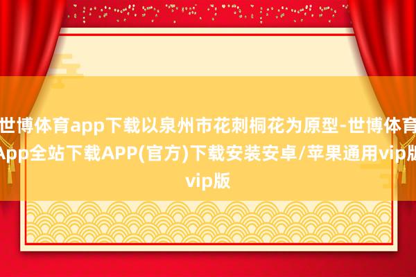 世博体育app下载以泉州市花刺桐花为原型-世博体育App全站下载APP(官方)下载安装安卓/苹果通用vip版