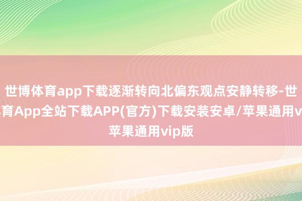世博体育app下载逐渐转向北偏东观点安静转移-世博体育App全站下载APP(官方)下载安装安卓/苹果通用vip版