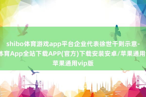 shibo体育游戏app平台企业代表徐世千则示意-世博体育App全站下载APP(官方)下载安装安卓/苹果通用vip版