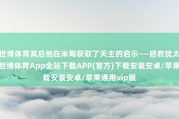 世博体育其后他在米甸获取了天主的启示——拯救犹太东说念主-世博体育App全站下载APP(官方)下载安装安卓/苹果通用vip版