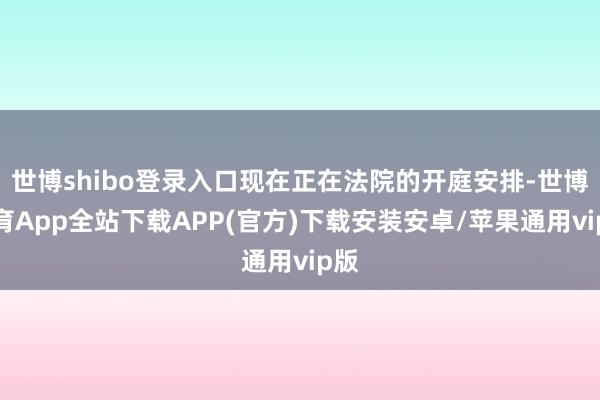 世博shibo登录入口现在正在法院的开庭安排-世博体育App全站下载APP(官方)下载安装安卓/苹果通用vip版