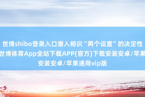 世博shibo登录入口潜入相识“两个设置”的决定性真理真理-世博体育App全站下载APP(官方)下载安装安卓/苹果通用vip版