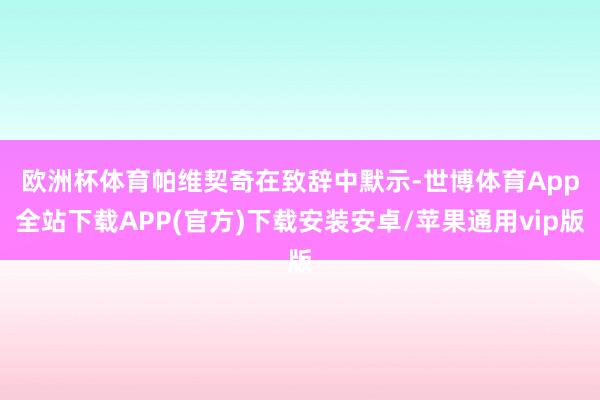 欧洲杯体育　　帕维契奇在致辞中默示-世博体育App全站下载APP(官方)下载安装安卓/苹果通用vip版