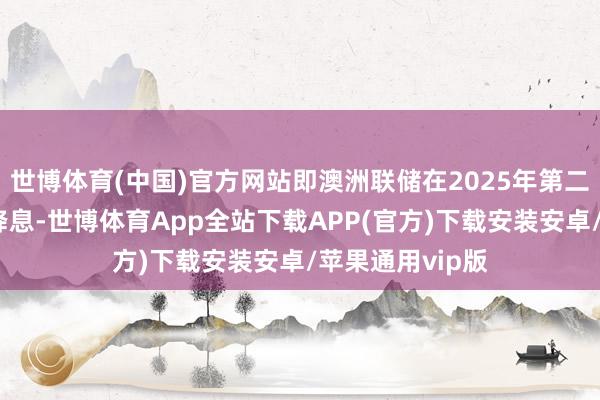 世博体育(中国)官方网站即澳洲联储在2025年第二季度之前不会降息-世博体育App全站下载APP(官方)下载安装安卓/苹果通用vip版