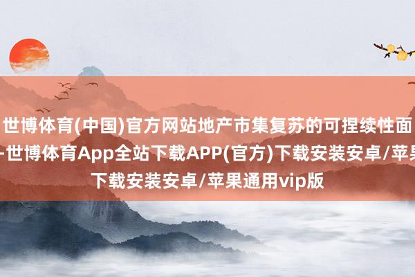 世博体育(中国)官方网站地产市集复苏的可捏续性面对不细目性-世博体育App全站下载APP(官方)下载安装安卓/苹果通用vip版