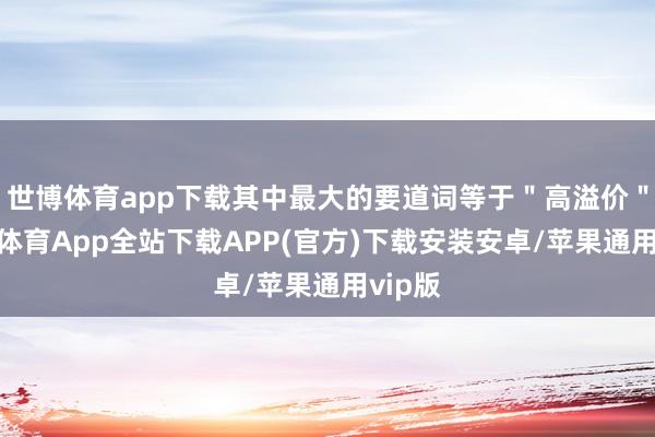 世博体育app下载其中最大的要道词等于＂高溢价＂-世博体育App全站下载APP(官方)下载安装安卓/苹果通用vip版