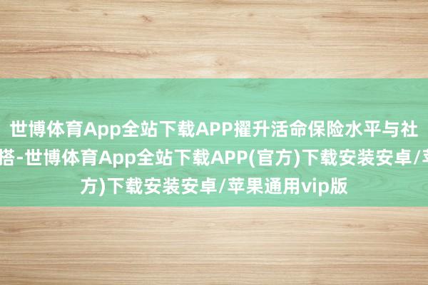 世博体育App全站下载APP擢升活命保险水平与社区微办事相勾搭-世博体育App全站下载APP(官方)下载安装安卓/苹果通用vip版