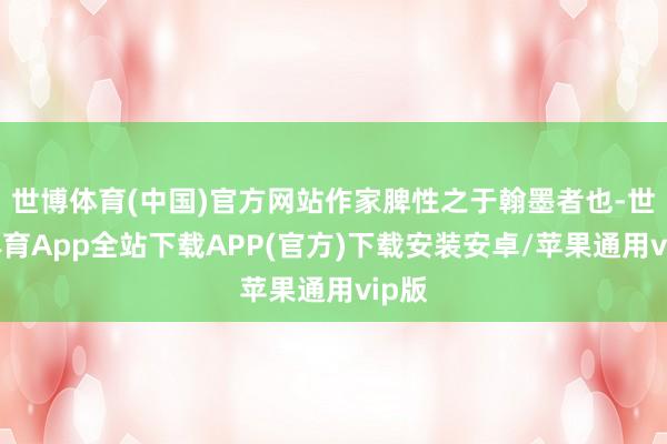 世博体育(中国)官方网站作家脾性之于翰墨者也-世博体育App全站下载APP(官方)下载安装安卓/苹果通用vip版